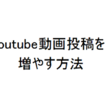 Youtube動画投稿数を増やす