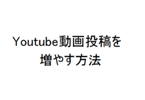 Youtube動画投稿数を増やす