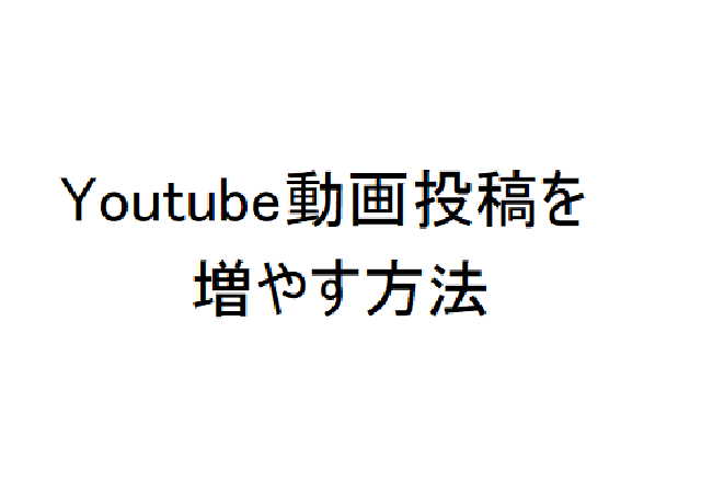 Youtube動画投稿数を増やす